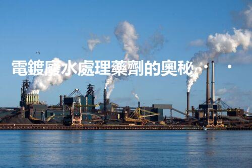 電鍍廢水處理藥劑的奧秘，你知多少？